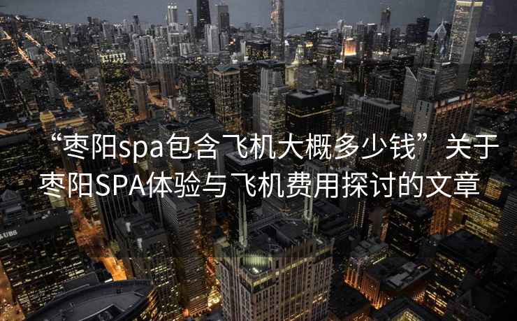 “棗陽spa包含飛機(jī)大概多少錢”關(guān)于棗陽SPA體驗(yàn)與飛機(jī)費(fèi)用探討的文章