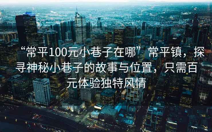 “常平100元小巷子在哪”常平鎮(zhèn)，探尋神秘小巷子的故事與位置，只需百元體驗(yàn)獨(dú)特風(fēng)情