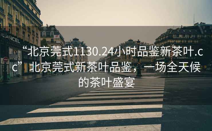 “北京莞式1130.24小時品鑒新茶葉.cc”北京莞式新茶葉品鑒，一場全天候的茶葉盛宴