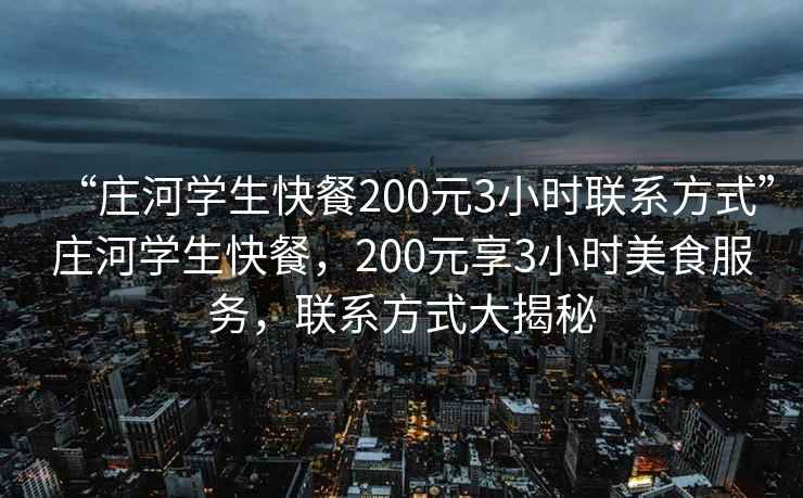 “莊河學(xué)生快餐200元3小時聯(lián)系方式”莊河學(xué)生快餐，200元享3小時美食服務(wù)，聯(lián)系方式大揭秘