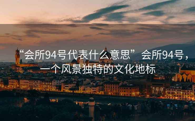 “會所94號代表什么意思”會所94號，一個風(fēng)景獨(dú)特的文化地標(biāo)
