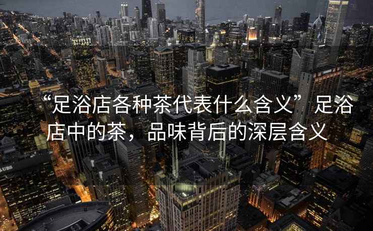 “足浴店各種茶代表什么含義”足浴店中的茶，品味背后的深層含義