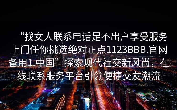 “找女人聯(lián)系電話足不出戶享受服務(wù)上門任你挑選絕對正點1123BBB.官網(wǎng)備用1.中國”探索現(xiàn)代社交新風尚，在線聯(lián)系服務(wù)平臺引領(lǐng)便捷交友潮流