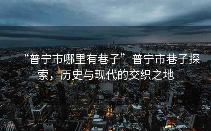 “普寧市哪里有巷子”普寧市巷子探索，歷史與現(xiàn)代的交織之地