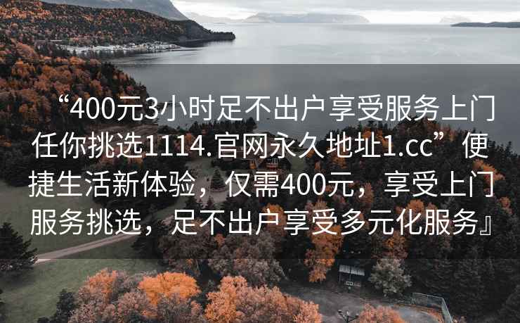 “400元3小時(shí)足不出戶享受服務(wù)上門任你挑選1114.官網(wǎng)永久地址1.cc”便捷生活新體驗(yàn)，僅需400元，享受上門服務(wù)挑選，足不出戶享受多元化服務(wù)』