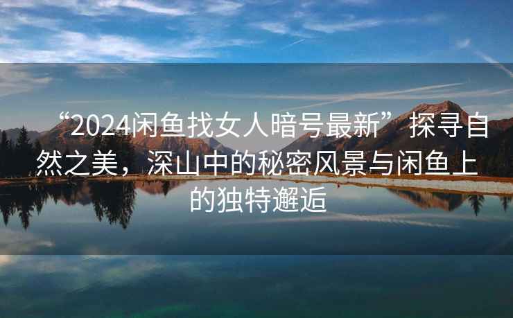 “2024閑魚找女人暗號最新”探尋自然之美，深山中的秘密風(fēng)景與閑魚上的獨特邂逅
