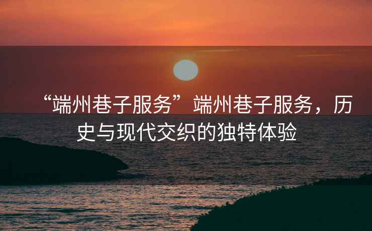 “端州巷子服務(wù)”端州巷子服務(wù)，歷史與現(xiàn)代交織的獨(dú)特體驗(yàn)