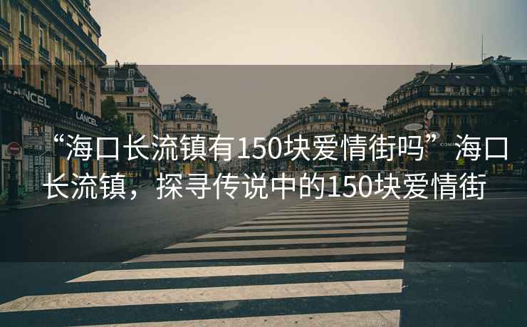 “?？陂L(zhǎng)流鎮(zhèn)有150塊愛情街嗎”?？陂L(zhǎng)流鎮(zhèn)，探尋傳說中的150塊愛情街