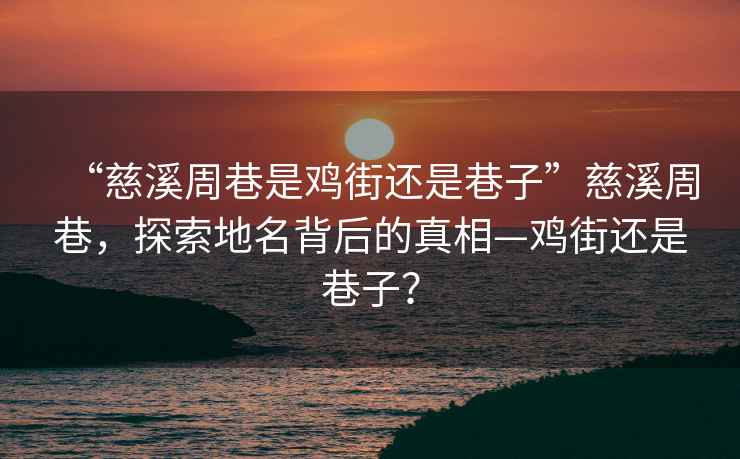 “慈溪周巷是雞街還是巷子”慈溪周巷，探索地名背后的真相—雞街還是巷子？