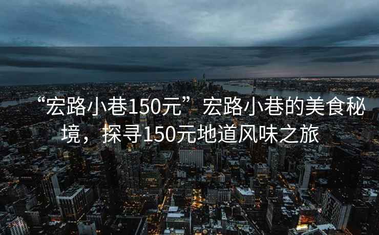 “宏路小巷150元”宏路小巷的美食秘境，探尋150元地道風(fēng)味之旅