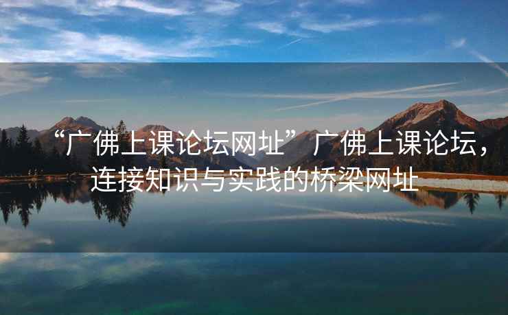 “廣佛上課論壇網(wǎng)址”廣佛上課論壇，連接知識與實(shí)踐的橋梁網(wǎng)址