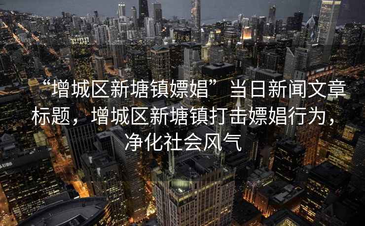 “增城區(qū)新塘鎮(zhèn)嫖娼”當日新聞文章標題，增城區(qū)新塘鎮(zhèn)打擊嫖娼行為，凈化社會風氣