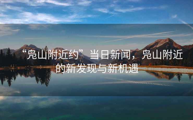 “鳧山附近約”當(dāng)日新聞，鳧山附近的新發(fā)現(xiàn)與新機(jī)遇