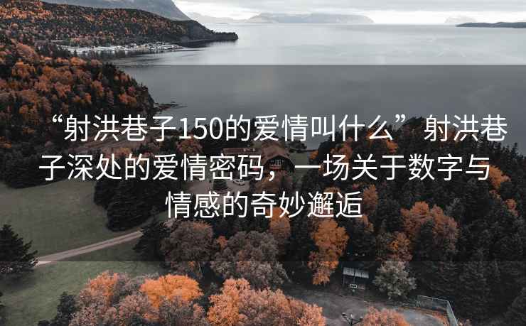 “射洪巷子150的愛情叫什么”射洪巷子深處的愛情密碼，一場關(guān)于數(shù)字與情感的奇妙邂逅