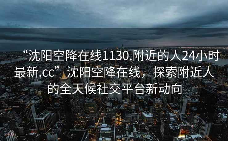 “沈陽(yáng)空降在線1130.附近的人24小時(shí)最新.cc”沈陽(yáng)空降在線，探索附近人的全天候社交平臺(tái)新動(dòng)向