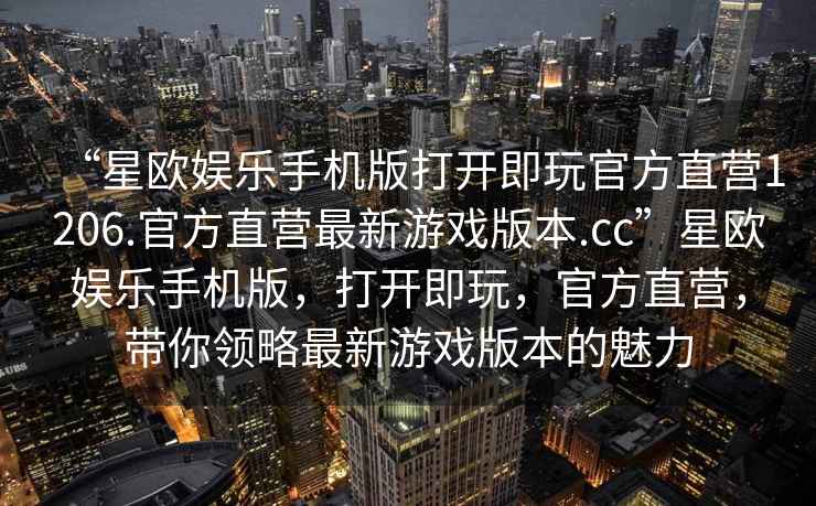 “星歐娛樂手機(jī)版打開即玩官方直營1206.官方直營最新游戲版本.cc”星歐娛樂手機(jī)版，打開即玩，官方直營，帶你領(lǐng)略最新游戲版本的魅力