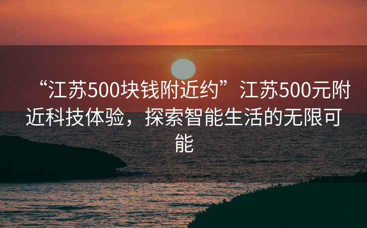 “江蘇500塊錢附近約”江蘇500元附近科技體驗(yàn)，探索智能生活的無限可能