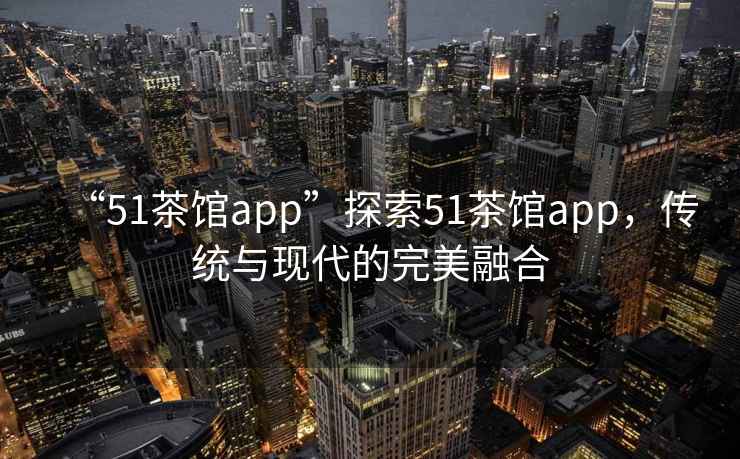 “51茶館app”探索51茶館app，傳統(tǒng)與現(xiàn)代的完美融合