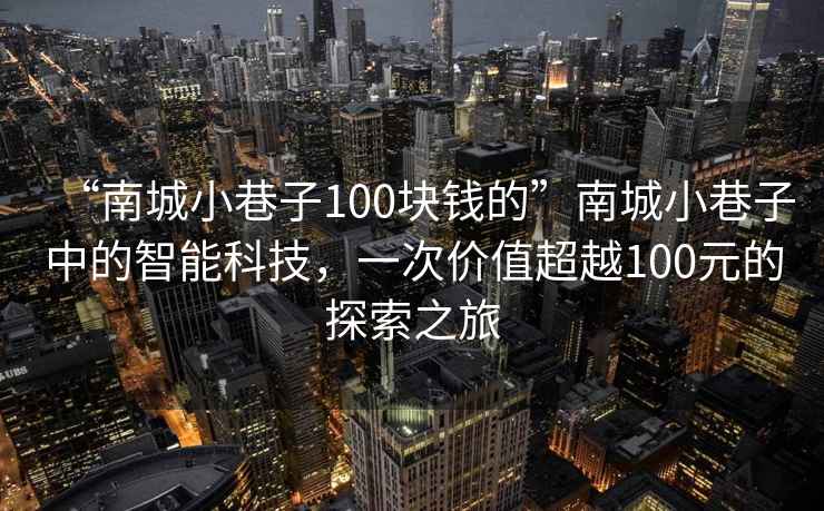 “南城小巷子100塊錢的”南城小巷子中的智能科技，一次價(jià)值超越100元的探索之旅