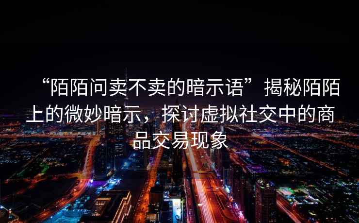 “陌陌問賣不賣的暗示語”揭秘陌陌上的微妙暗示，探討虛擬社交中的商品交易現(xiàn)象