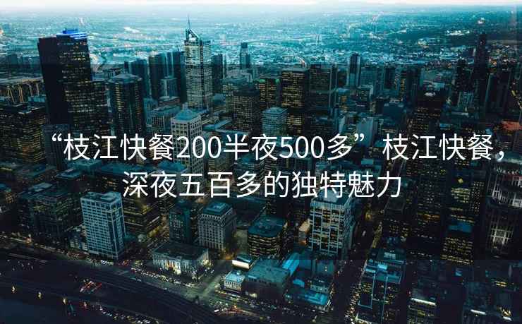 “枝江快餐200半夜500多”枝江快餐，深夜五百多的獨(dú)特魅力