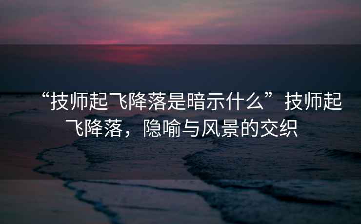 “技師起飛降落是暗示什么”技師起飛降落，隱喻與風(fēng)景的交織