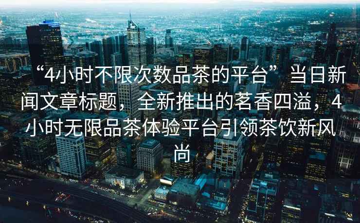 “4小時(shí)不限次數(shù)品茶的平臺(tái)”當(dāng)日新聞文章標(biāo)題，全新推出的茗香四溢，4小時(shí)無(wú)限品茶體驗(yàn)平臺(tái)引領(lǐng)茶飲新風(fēng)尚