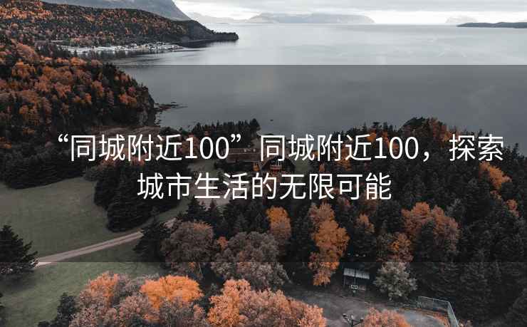 “同城附近100”同城附近100，探索城市生活的無限可能