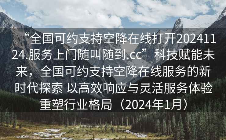 “全國可約支持空降在線打開20241124.服務上門隨叫隨到.cc”科技賦能未來，全國可約支持空降在線服務的新時代探索 以高效響應與靈活服務體驗重塑行業(yè)格局（2024年1月）