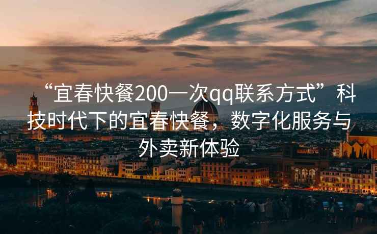 “宜春快餐200一次qq聯(lián)系方式”科技時代下的宜春快餐，數(shù)字化服務(wù)與外賣新體驗