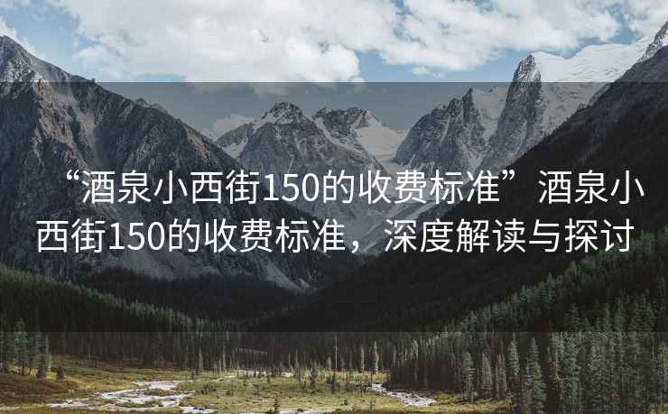 “酒泉小西街150的收費(fèi)標(biāo)準(zhǔn)”酒泉小西街150的收費(fèi)標(biāo)準(zhǔn)，深度解讀與探討