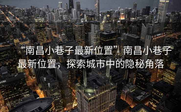 “南昌小巷子最新位置”南昌小巷子最新位置，探索城市中的隱秘角落