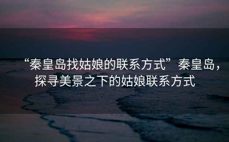 “秦皇島找姑娘的聯(lián)系方式”秦皇島，探尋美景之下的姑娘聯(lián)系方式