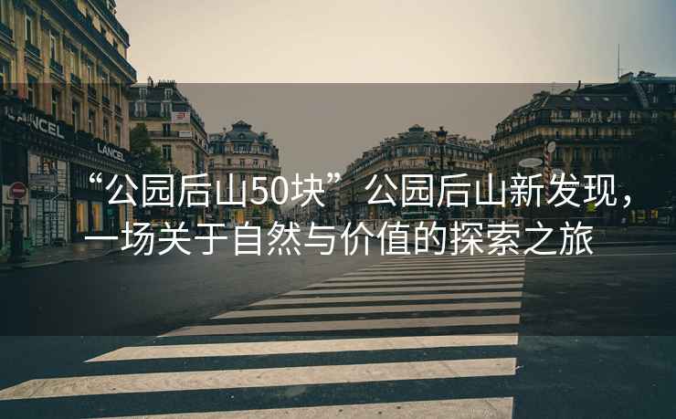 “公園后山50塊”公園后山新發(fā)現(xiàn)，一場(chǎng)關(guān)于自然與價(jià)值的探索之旅