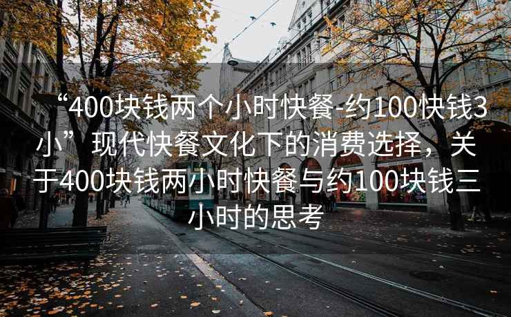“400塊錢兩個小時快餐-約100快錢3小”現(xiàn)代快餐文化下的消費選擇，關(guān)于400塊錢兩小時快餐與約100塊錢三小時的思考