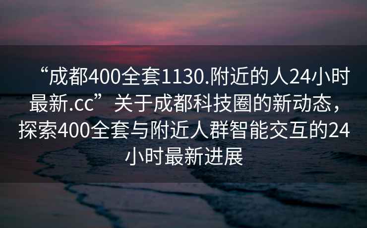 “成都400全套1130.附近的人24小時(shí)最新.cc”關(guān)于成都科技圈的新動(dòng)態(tài)，探索400全套與附近人群智能交互的24小時(shí)最新進(jìn)展