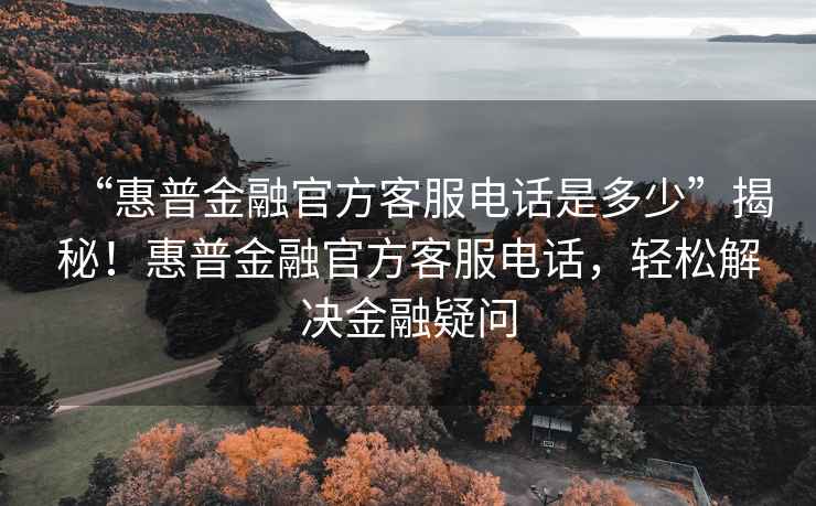 “惠普金融官方客服電話是多少”揭秘！惠普金融官方客服電話，輕松解決金融疑問