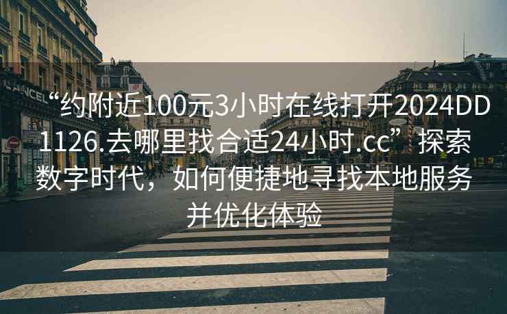 “約附近100元3小時(shí)在線(xiàn)打開(kāi)2024DD1126.去哪里找合適24小時(shí).cc”探索數(shù)字時(shí)代，如何便捷地尋找本地服務(wù)并優(yōu)化體驗(yàn)