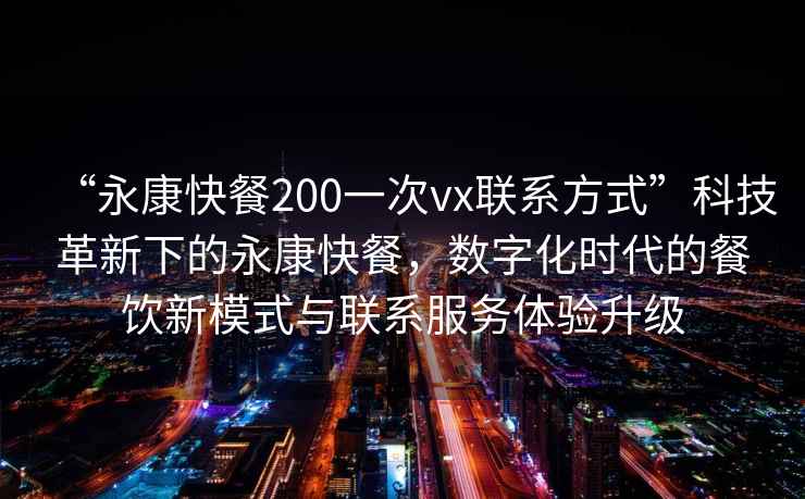 “永康快餐200一次vx聯(lián)系方式”科技革新下的永康快餐，數(shù)字化時(shí)代的餐飲新模式與聯(lián)系服務(wù)體驗(yàn)升級(jí)