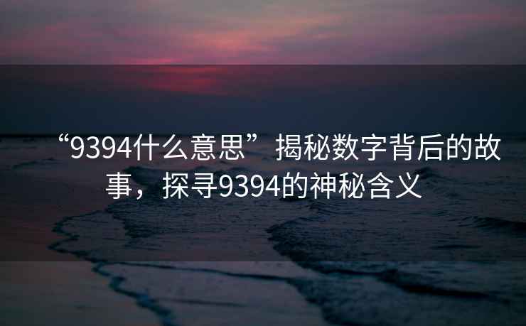 “9394什么意思”揭秘數字背后的故事，探尋9394的神秘含義