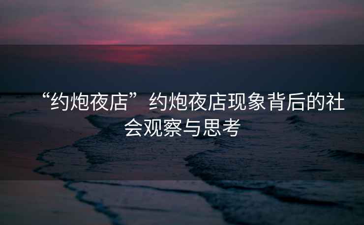 “約炮夜店”約炮夜店現(xiàn)象背后的社會(huì)觀察與思考