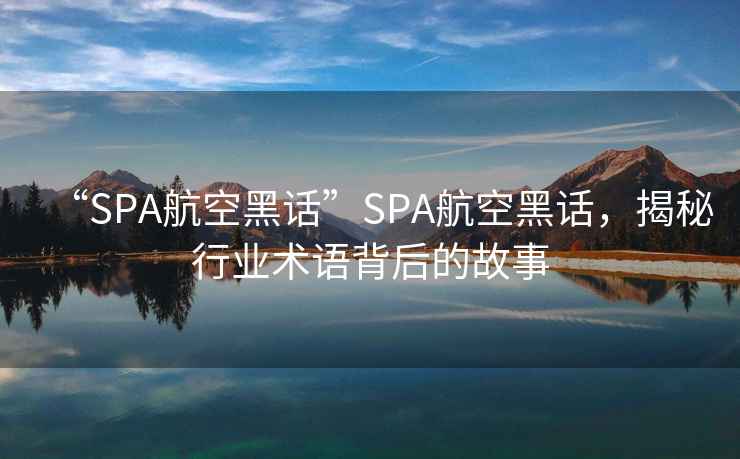 “SPA航空黑話”SPA航空黑話，揭秘行業(yè)術(shù)語背后的故事
