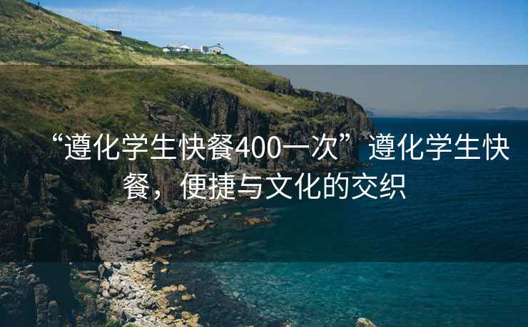 “遵化學(xué)生快餐400一次”遵化學(xué)生快餐，便捷與文化的交織