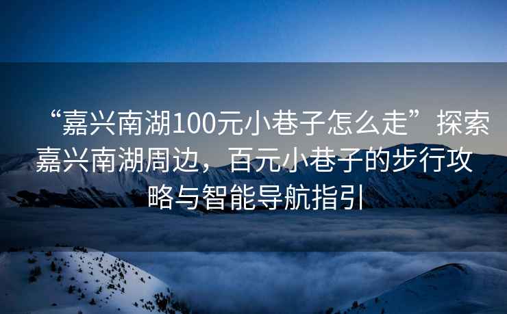 “嘉興南湖100元小巷子怎么走”探索嘉興南湖周邊，百元小巷子的步行攻略與智能導(dǎo)航指引