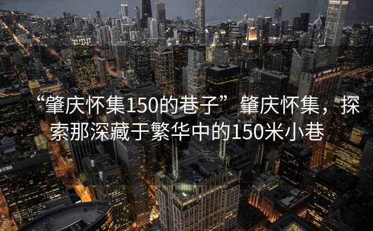 “肇慶懷集150的巷子”肇慶懷集，探索那深藏于繁華中的150米小巷