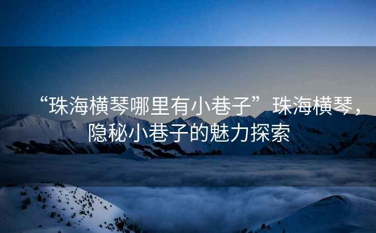 “珠海橫琴哪里有小巷子”珠海橫琴，隱秘小巷子的魅力探索