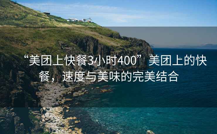 “美團(tuán)上快餐3小時(shí)400”美團(tuán)上的快餐，速度與美味的完美結(jié)合