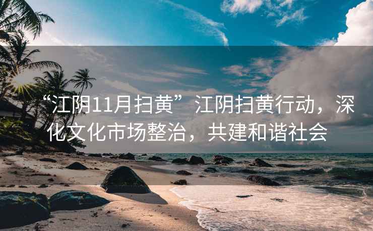 “江陰11月掃黃”江陰掃黃行動(dòng)，深化文化市場(chǎng)整治，共建和諧社會(huì)
