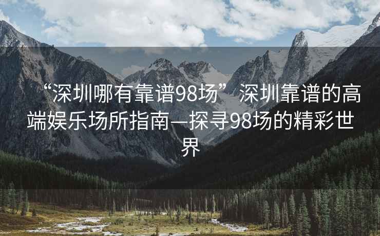 “深圳哪有靠譜98場”深圳靠譜的高端娛樂場所指南—探尋98場的精彩世界