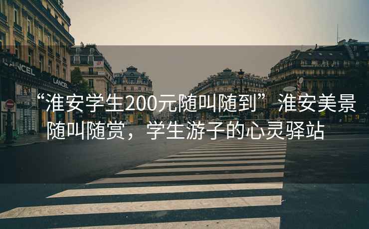 “淮安學(xué)生200元隨叫隨到”淮安美景隨叫隨賞，學(xué)生游子的心靈驛站